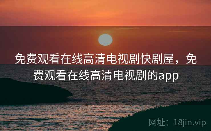 免费观看在线高清电视剧快剧屋,免费观看在线高清电视剧的app 免费观看在线高清电视剧快剧屋,免费观看在线高清电视剧的app