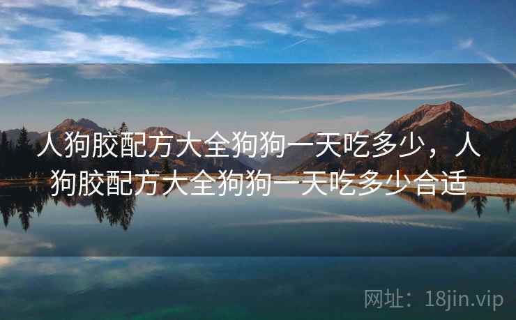 人狗胶配方大全狗狗一天吃多少，人狗胶配方大全狗狗一天吃多少合适