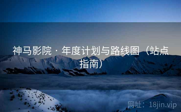 神马影院 · 年度计划与路线图（站点指南）