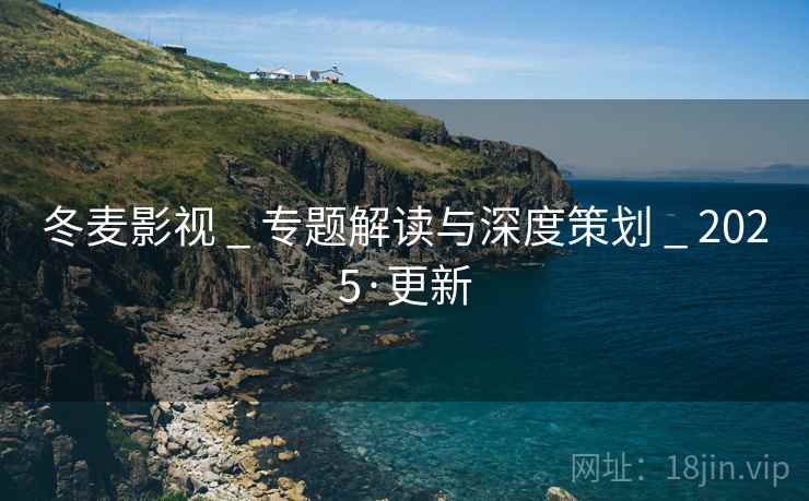 冬麦影视 _ 专题解读与深度策划 _ 2025·更新