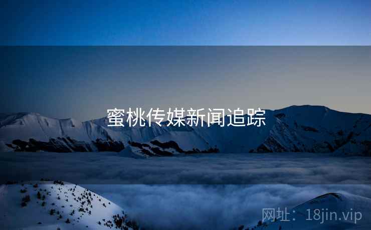 蜜桃传媒新闻追踪