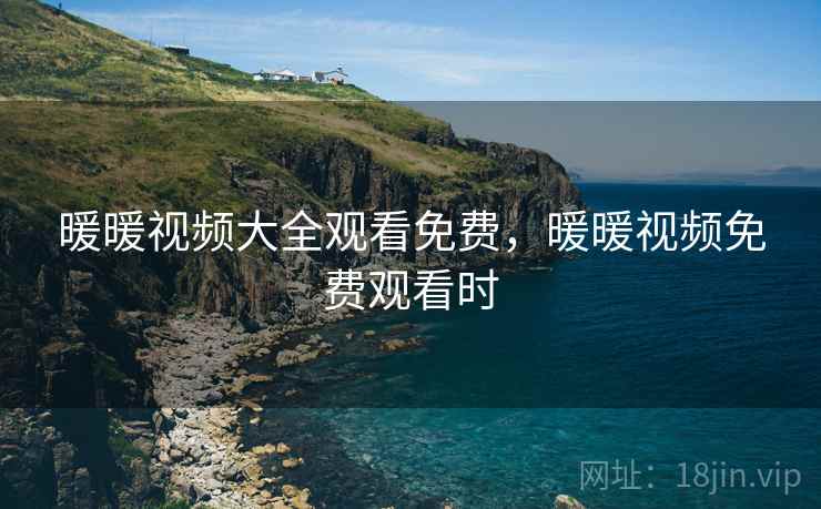 暖暖视频大全观看免费，暖暖视频免费观看时