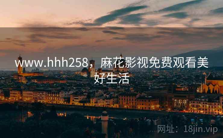 www.hhh258，麻花影视免费观看美好生活