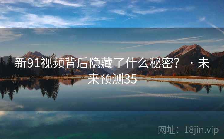 新91视频背后隐藏了什么秘密？ · 未来预测35