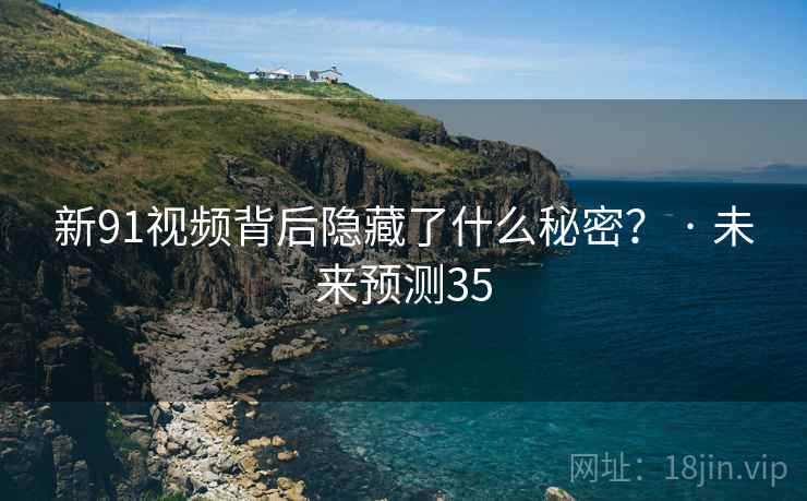 新91视频背后隐藏了什么秘密? · 未来预测35 新91视频背后隐藏了什么秘密? · 未来预测35