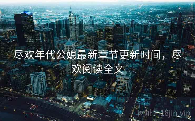 尽欢年代公媳最新章节更新时间，尽欢阅读全文