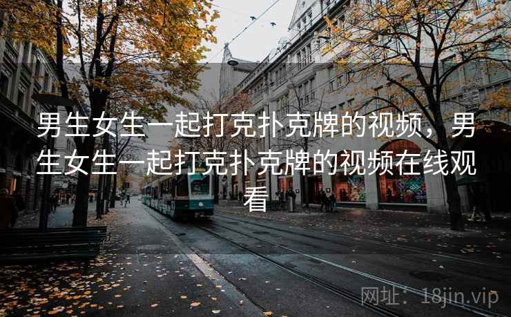 男生女生一起打克扑克牌的视频，男生女生一起打克扑克牌的视频在线观看