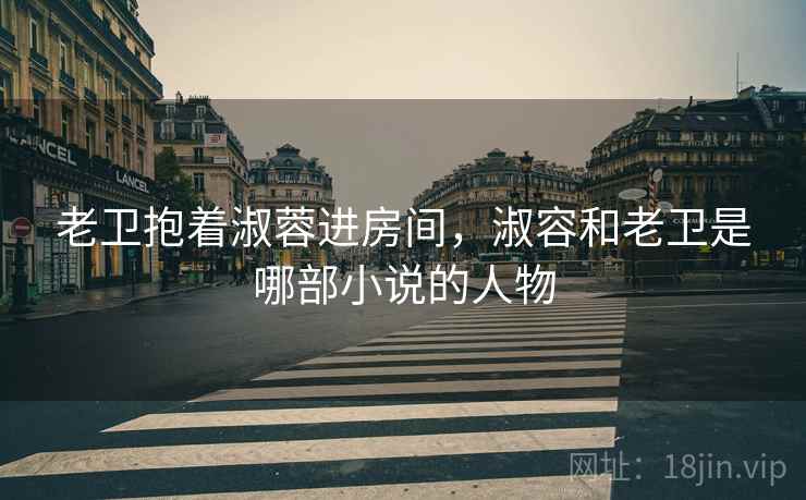 老卫抱着淑蓉进房间，淑容和老卫是哪部小说的人物