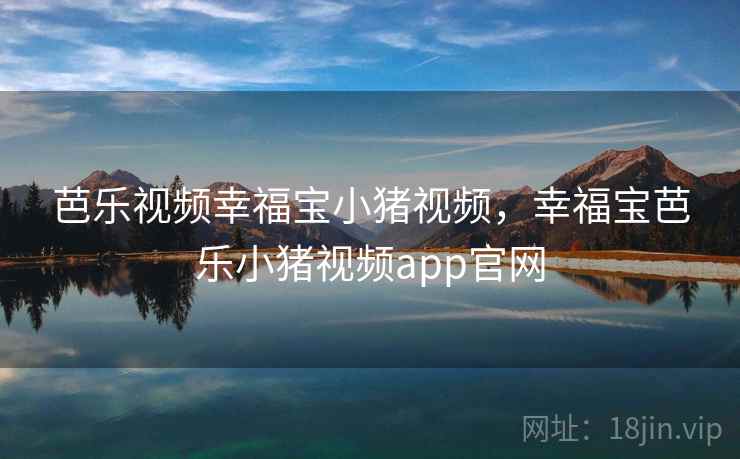 芭乐视频幸福宝小猪视频，幸福宝芭乐小猪视频app官网