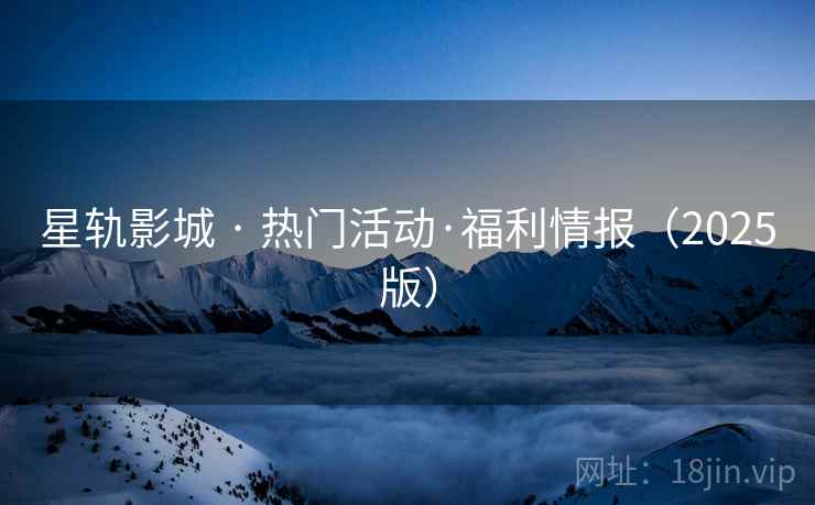 星轨影城 · 热门活动·福利情报（2025版）