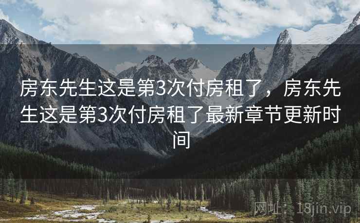 房东先生这是第3次付房租了，房东先生这是第3次付房租了最新章节更新时间