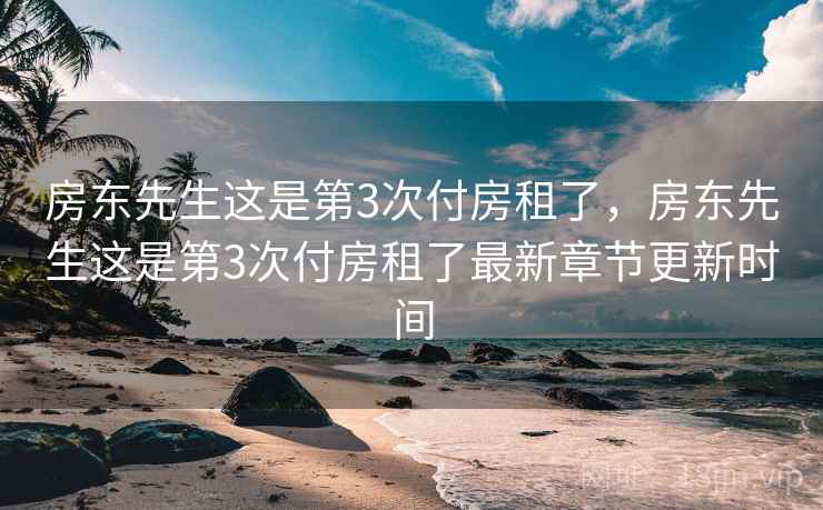 房东先生这是第3次付房租了，房东先生这是第3次付房租了最新章节更新时间