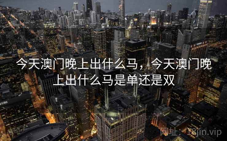 今天澳门晚上出什么马，今天澳门晚上出什么马是单还是双