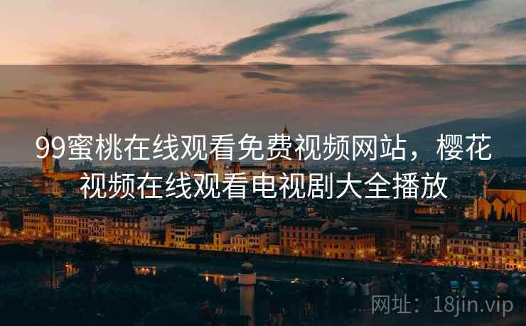 99蜜桃在线观看免费视频网站，樱花视频在线观看电视剧大全播放