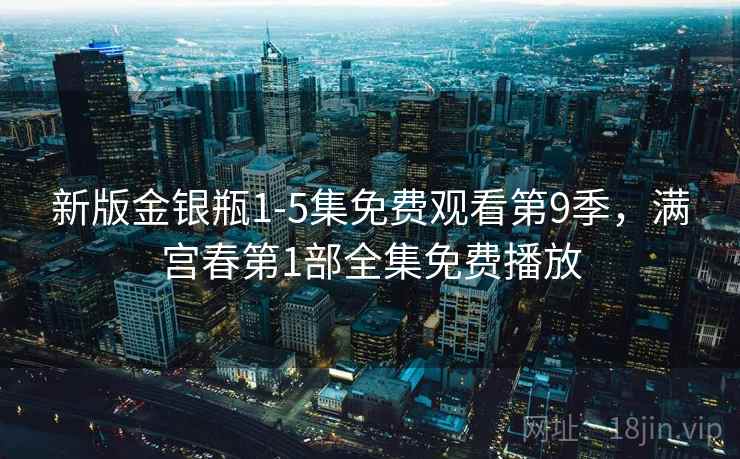 新版金银瓶1-5集免费观看第9季,满宫春第1部全集免费播放 新版金银瓶1-5集免费观看第9季,满宫春第1部全集免费播放
