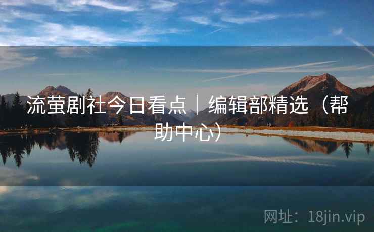 流萤剧社今日看点｜编辑部精选（帮助中心）