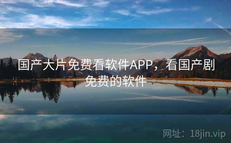 国产大片免费看软件APP，看国产剧免费的软件