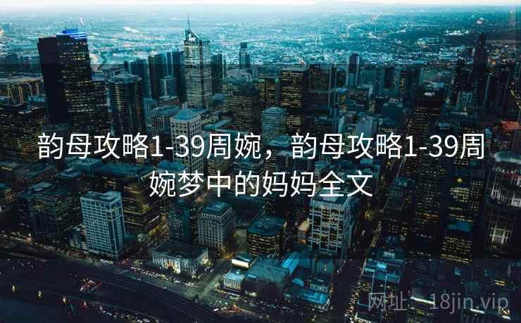 韵母攻略1-39周婉，韵母攻略1-39周婉梦中的妈妈全文