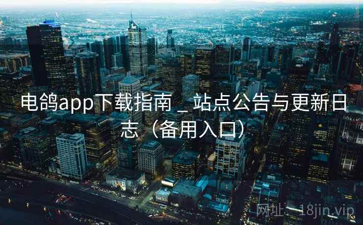 电鸽app下载指南 _ 站点公告与更新日志(备用入口) 电鸽app下载指南 _ 站点公告与更新日志(备用入口)