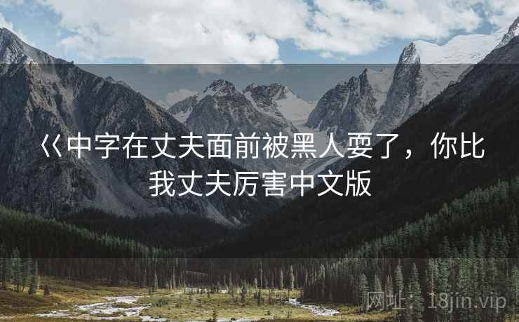巜中字在丈夫面前被黑人耍了，你比我丈夫厉害中文版
