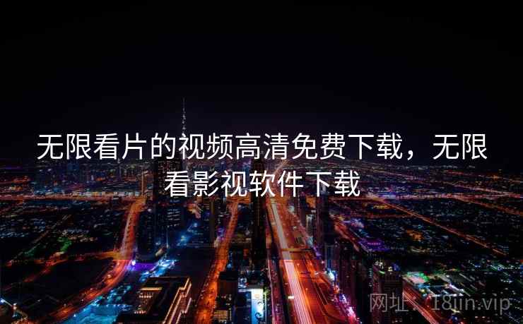 无限看片的视频高清免费下载,无限看影视软件下载 无限看片的视频高清免费下载,无限看影视软件下载