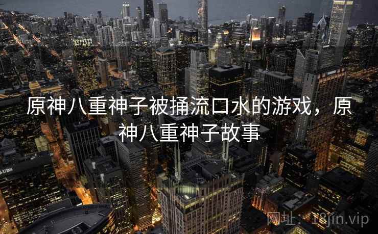 原神八重神子被捅流口水的游戏,原神八重神子故事 原神八重神子被捅流口水的游戏,原神八重神子故事