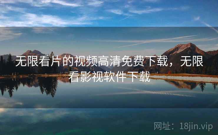 无限看片的视频高清免费下载,无限看影视软件下载 无限看片的视频高清免费下载,无限看影视软件下载
