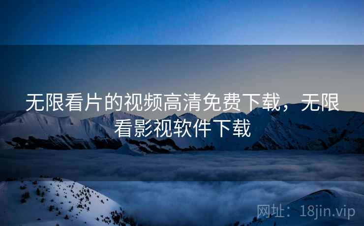 无限看片的视频高清免费下载，无限看影视软件下载