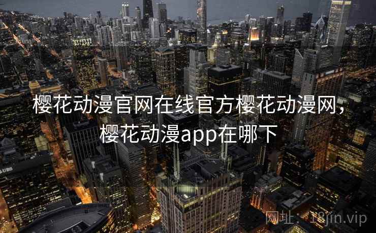 樱花动漫官网在线官方樱花动漫网，樱花动漫app在哪下