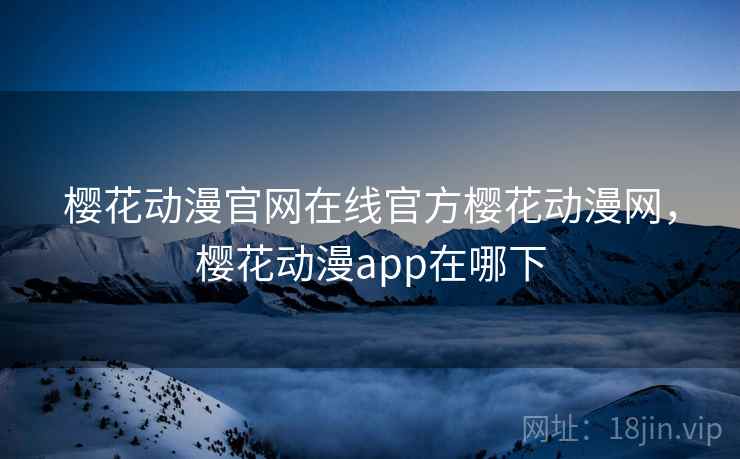 樱花动漫官网在线官方樱花动漫网,樱花动漫app在哪下 樱花动漫官网在线官方樱花动漫网,樱花动漫app在哪下