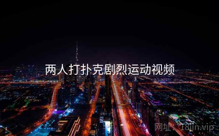 两人打扑克剧烈运动视频 两人打扑克剧烈运动视频