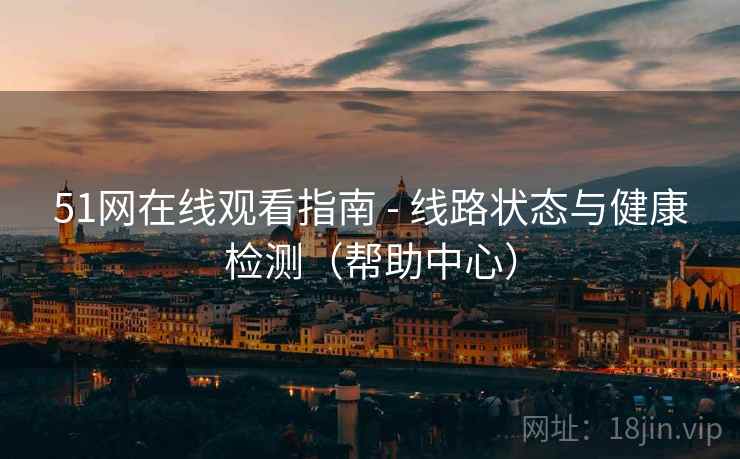 51网在线观看指南 - 线路状态与健康检测(帮助中心) 51网在线观看指南 - 线路状态与健康检测(帮助中心)