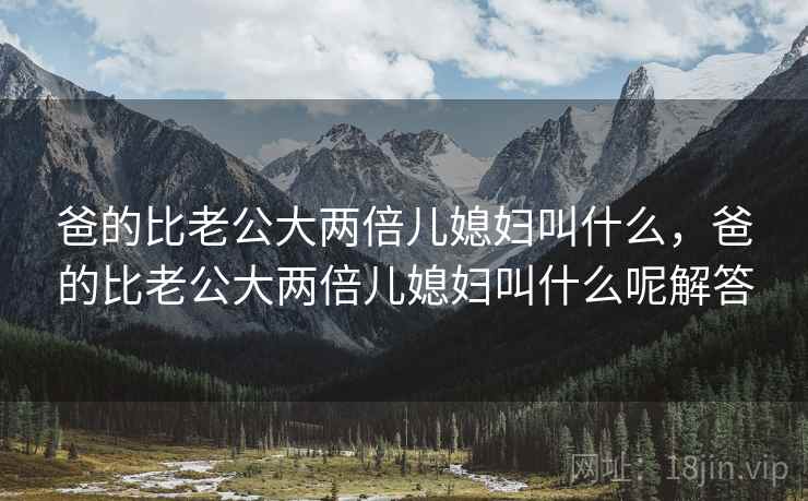 爸的比老公大两倍儿媳妇叫什么，爸的比老公大两倍儿媳妇叫什么呢解答