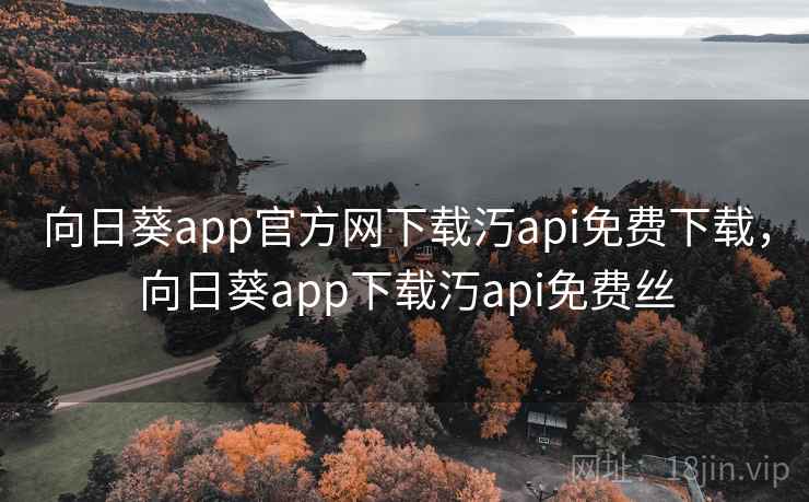 向日葵app官方网下载汅api免费下载,向日葵app下载汅api免费丝 向日葵app官方网下载汅api免费下载,向日葵app下载汅api免费丝