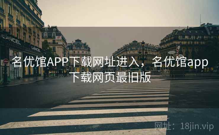 名优馆APP下载网址进入,名优馆app下载网页最旧版 名优馆APP下载网址进入,名优馆app下载网页最旧版