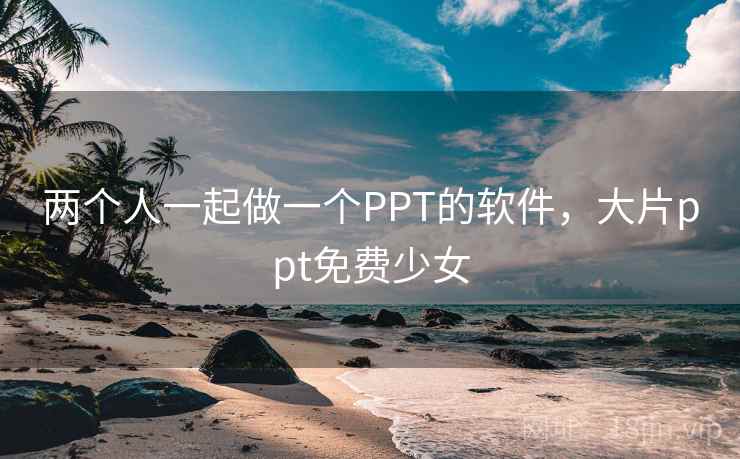 两个人一起做一个PPT的软件,大片ppt免费少女 两个人一起做一个PPT的软件,大片ppt免费少女