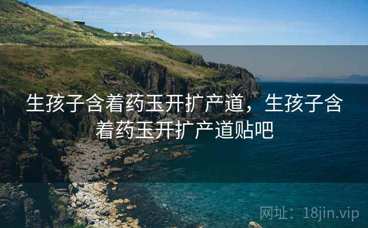 生孩子含着药玉开扩产道，生孩子含着药玉开扩产道贴吧