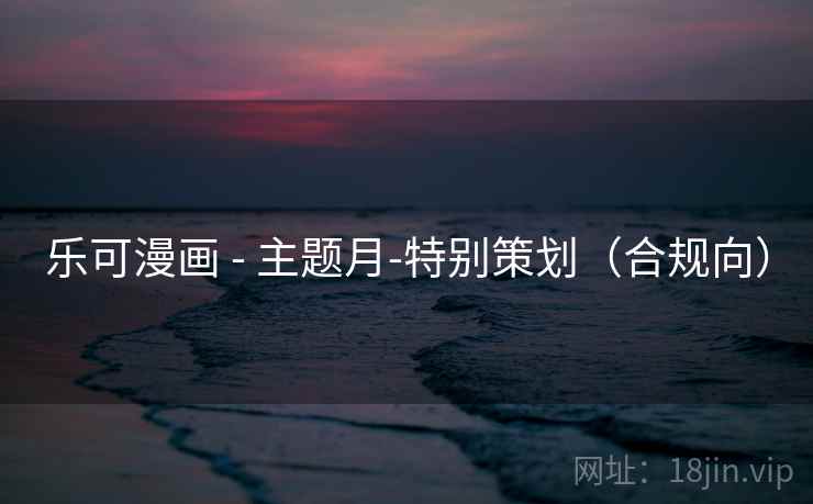 乐可漫画 - 主题月-特别策划(合规向) 乐可漫画 - 主题月-特别策划(合规向)
