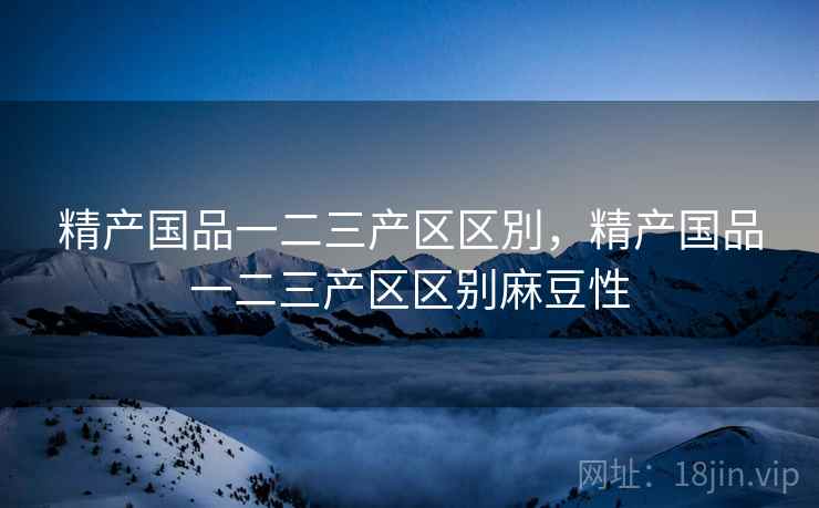 精产国品一二三产区区別,精产国品一二三产区区别麻豆性 精产国品一二三产区区別,精产国品一二三产区区别麻豆性