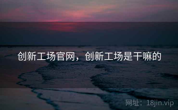 创新工场官网，创新工场是干嘛的