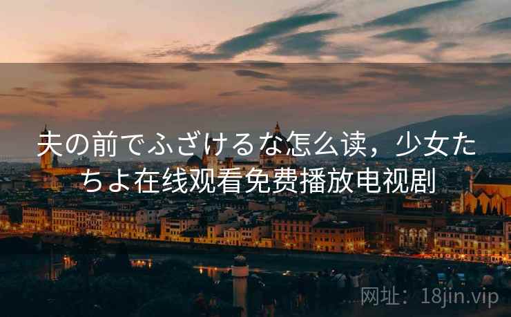 夫の前でふざけるな怎么读,少女たちよ在线观看免费播放电视剧 夫の前でふざけるな怎么读,少女たちよ在线观看免费播放电视剧