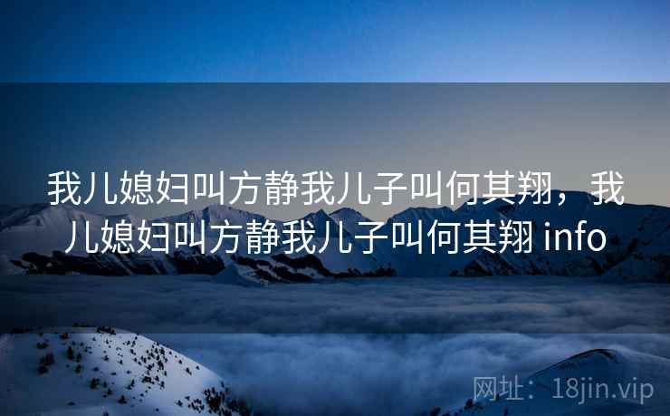 我儿媳妇叫方静我儿子叫何其翔,我儿媳妇叫方静我儿子叫何其翔 info 我儿媳妇叫方静我儿子叫何其翔,我儿媳妇叫方静我儿子叫何其翔 info