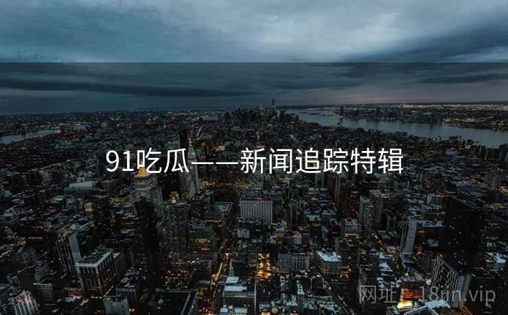 91吃瓜——新闻追踪特辑 91吃瓜——新闻追踪特辑