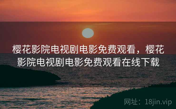 樱花影院电视剧电影免费观看,樱花影院电视剧电影免费观看在线下载 樱花影院电视剧电影免费观看,樱花影院电视剧电影免费观看在线下载