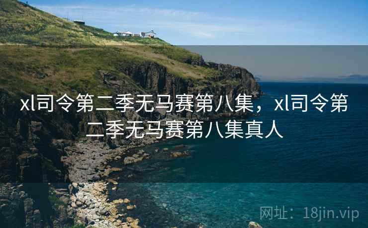 xl司令第二季无马赛第八集,xl司令第二季无马赛第八集真人 xl司令第二季无马赛第八集,xl司令第二季无马赛第八集真人