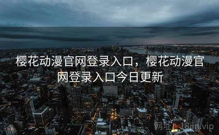 樱花动漫官网登录入口,樱花动漫官网登录入口今日更新 樱花动漫官网登录入口,樱花动漫官网登录入口今日更新