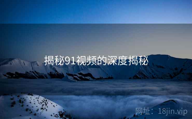 揭秘91视频的深度揭秘