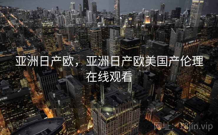 亚洲日产欧,亚洲日产欧美国产伦理在线观看 亚洲日产欧,亚洲日产欧美国产伦理在线观看