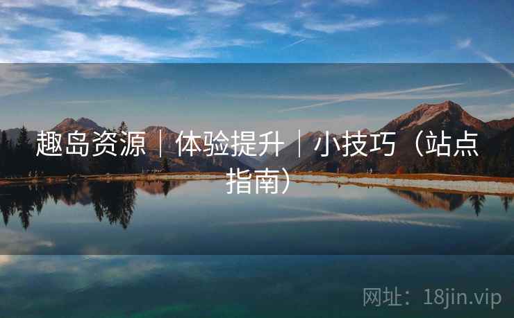 趣岛资源｜体验提升｜小技巧（站点指南）