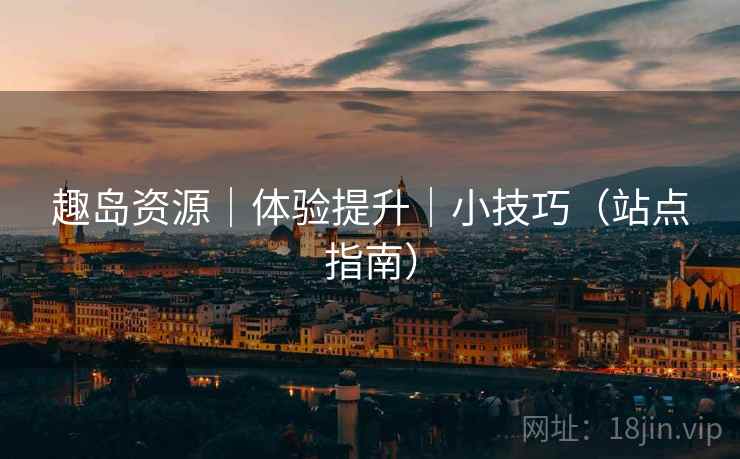趣岛资源|体验提升|小技巧(站点指南) 趣岛资源|体验提升|小技巧(站点指南)